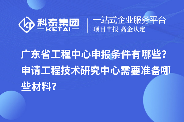 广东省工程中心申报条件有哪些？申请工程技术研究中心需要准备哪些材料？