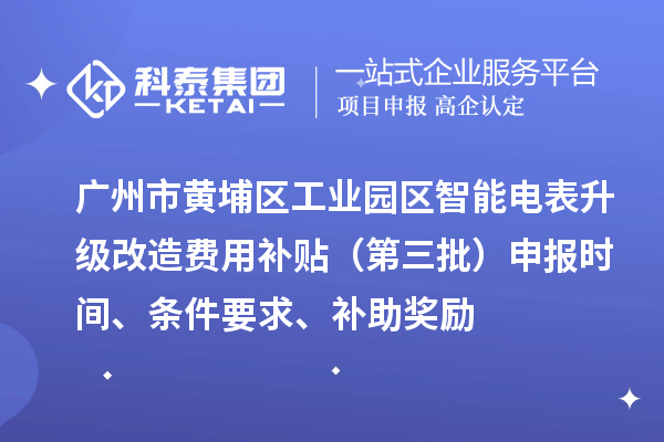 广州市黄埔区工业园区智能电表升级改造费用补贴（第三批）申报时间、条件要求、补助奖励