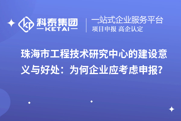 珠海市工程技术研究中心的建设意义与好处：为何企业应考虑申报？