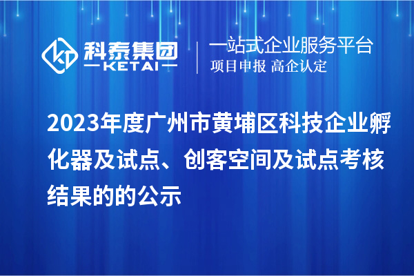 2023年度广州市黄埔区科技企业孵化器及试点、创客空间及试点考核结果的的公示