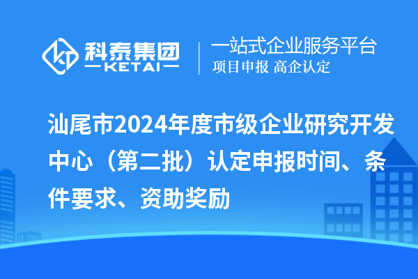 汕尾市2024年度市级企业研究开发中心（第二批）认定申报时间、条件要求、资助奖励