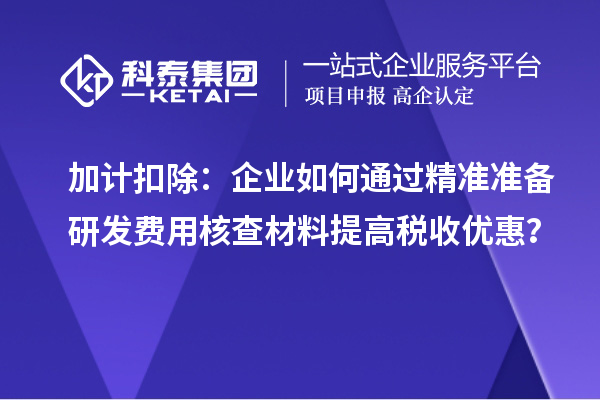 加计扣除：企业如何通过精准准备研发费用核查材料提高税收优惠？