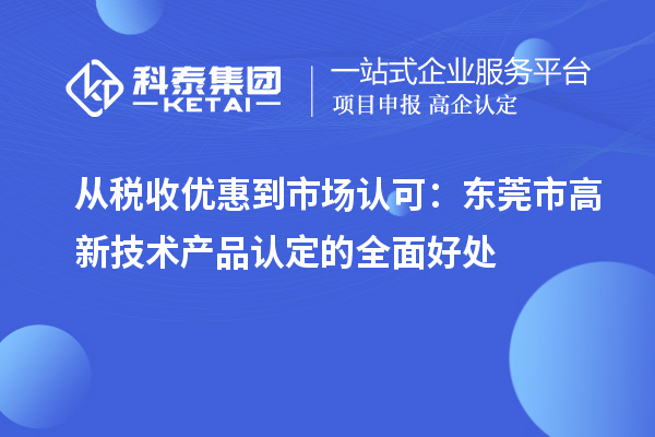 从税收优惠到市场认可：东莞市高新技术产品认定的全面好处