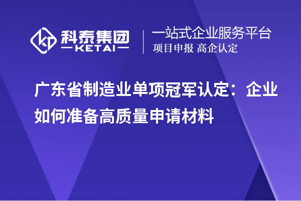 广东省制造业单项冠军认定：企业如何准备高质量申请材料