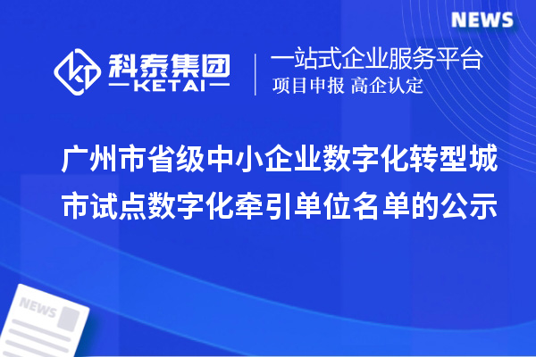 广州市省级中小企业数字化转型城市试点数字化牵引单位名单的公示