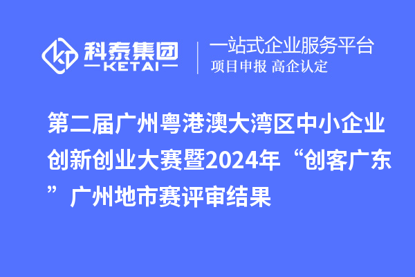 第二届广州粤港澳大湾区中小企业创新创业大赛暨2024年“创客广东”广州地市赛评审结果