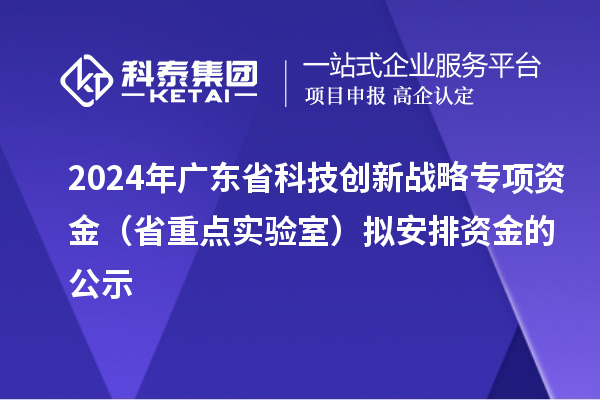 2024年广东省科技创新战略专项资金（省重点实验室）拟安排资金的公示