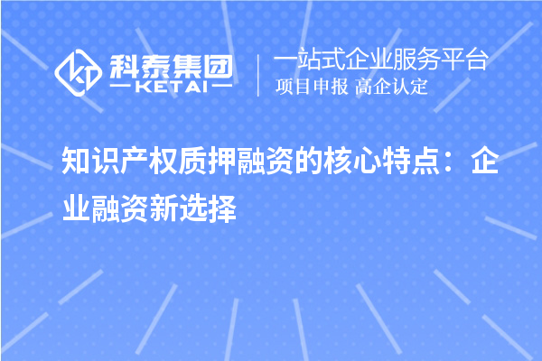 知识产权质押融资的核心特点：企业融资新选择