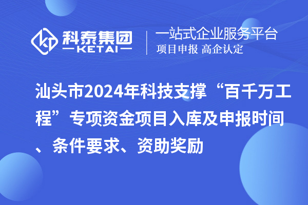 汕头市2024年科技支撑“百千万工程”专项资金项目入库及申报时间、条件要求、资助奖励