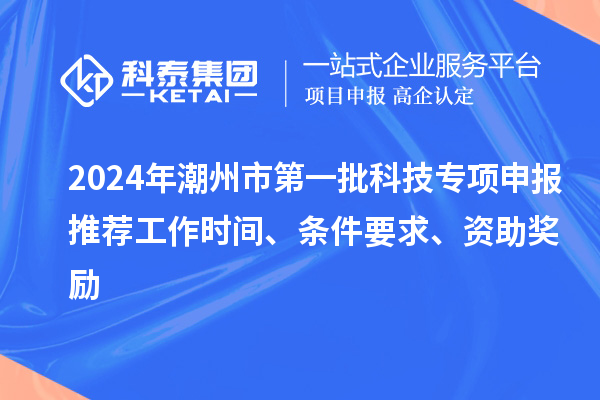 2024年潮州市第一批科技专项申报推荐工作时间、条件要求、资助奖励