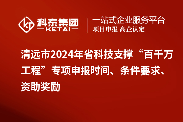 清远市2024年省科技支撑“百千万工程”专项申报时间、条件要求、资助奖励