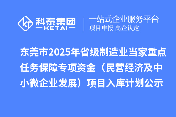 东莞市2025年省级制造业当家重点任务保障专项资金（民营经济及中小微企业发展）项目入库计划公示