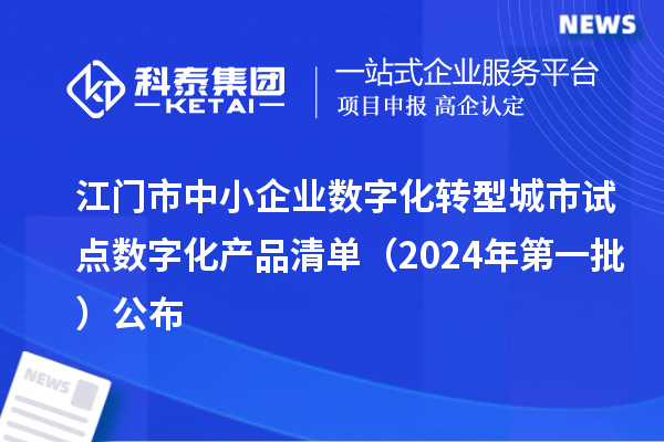 江门市中小企业数字化转型城市试点数字化产品清单（2024年第一批）公布