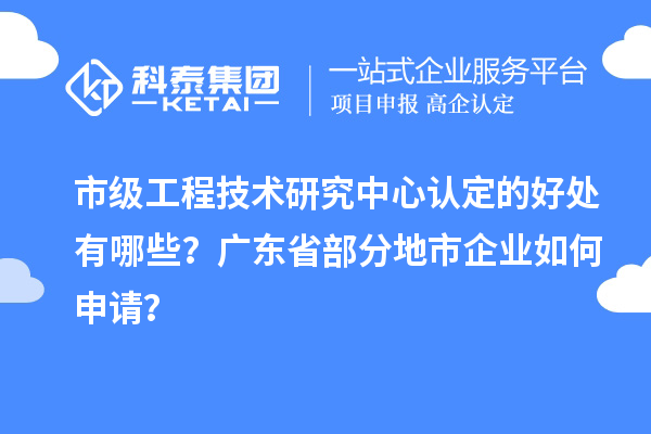 市级工程技术研究中心认定的好处有哪些？广东省部分地市企业如何申请？