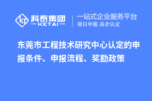 东莞市工程技术研究中心认定的申报条件、申报流程、奖励政策