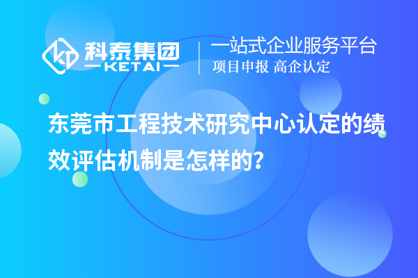 东莞市工程技术研究中心认定的绩效评估机制是怎样的？