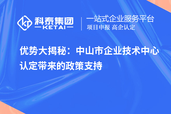 优势大揭秘：中山市企业技术中心认定带来的政策支持