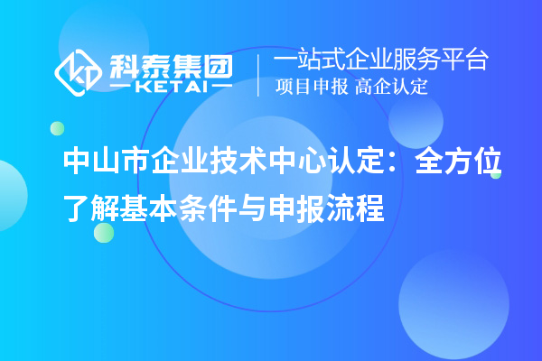 中山市企业技术中心认定：全方位了解基本条件与申报流程