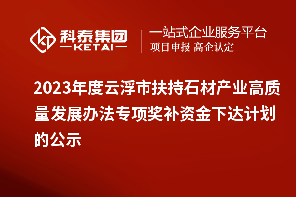 2023年度云浮市扶持石材产业高质量发展办法专项奖补资金下达计划的公示