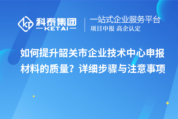 如何提升韶关市企业技术中心申报材料的质量？详细步骤与注意事项