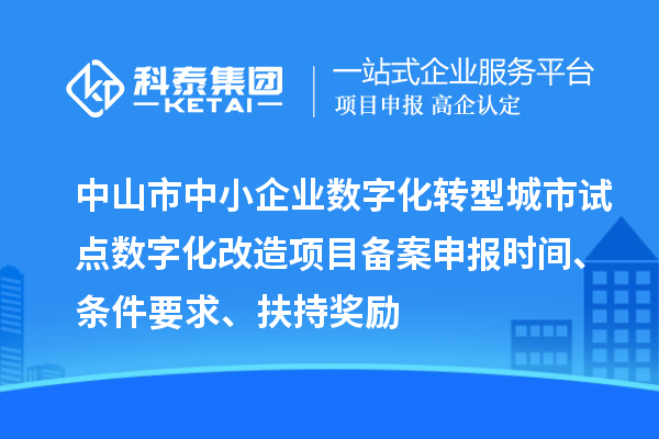 中山市中小企业数字化转型城市试点数字化改造项目备案申报时间、条件要求、扶持奖励