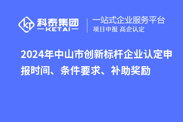 2024年中山市创新标杆企业认定申报时间、条件要求、补助奖励