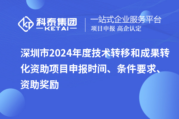 深圳市2024年度技术转移和成果转化资助<a href=//m.auto-fm.com/shenbao.html target=_blank class=infotextkey>项目申报</a>时间、条件要求、资助奖励