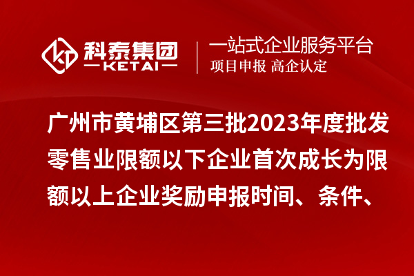 广州市黄埔区第三批2023年度批发零售业限额以下企业首次成长为限额以上企业奖励申报时间、条件、资助标准