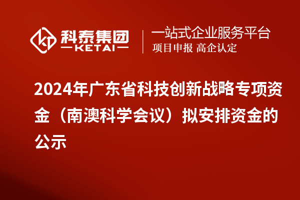 2024年广东省科技创新战略专项资金（南澳科学会议）拟安排资金的公示