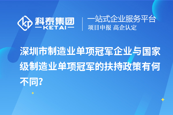 深圳市制造业单项冠军企业与国家级制造业单项冠军的扶持政策有何不同？