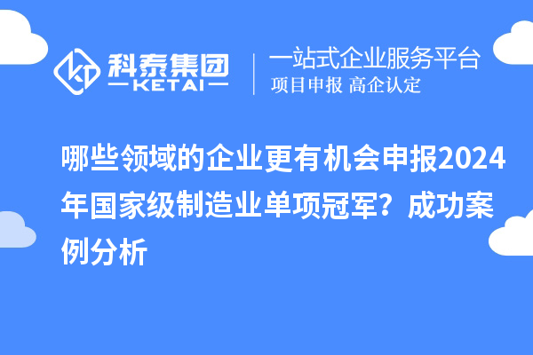 哪些领域的企业更有机会申报2024年国家级制造业单项冠军？成功案例分析