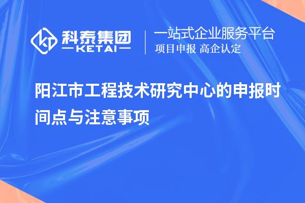 阳江市工程技术研究中心的申报时间点与注意事项