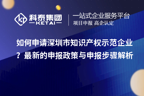 如何申请深圳市知识产权示范企业？最新的申报政策与申报步骤解析