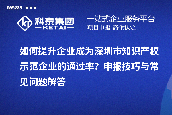 如何提升企业成为深圳市知识产权示范企业的通过率？申报技巧与常见问题解答