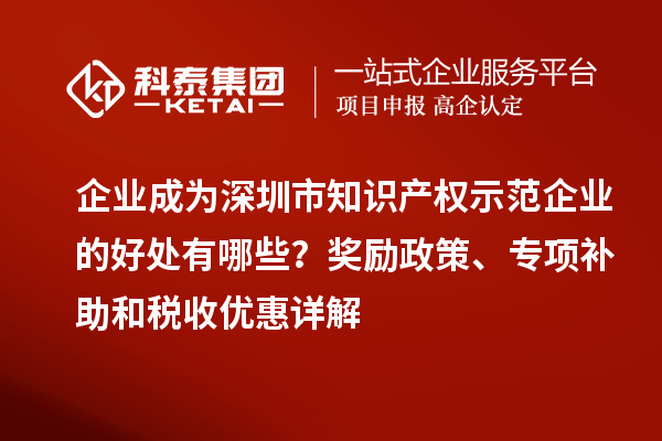 企业成为深圳市知识产权示范企业的好处有哪些？奖励政策、专项补助和税收优惠详解