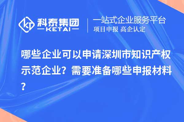 哪些企业可以申请深圳市知识产权示范企业？需要准备哪些申报材料？