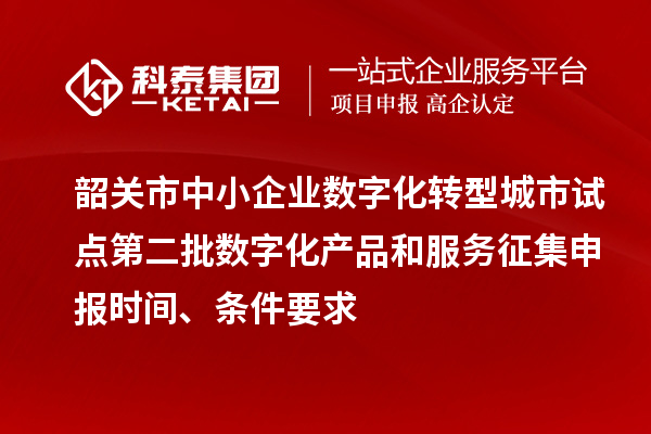 韶关市中小企业数字化转型城市试点第二批数字化产品和服务征集申报时间、条件要求