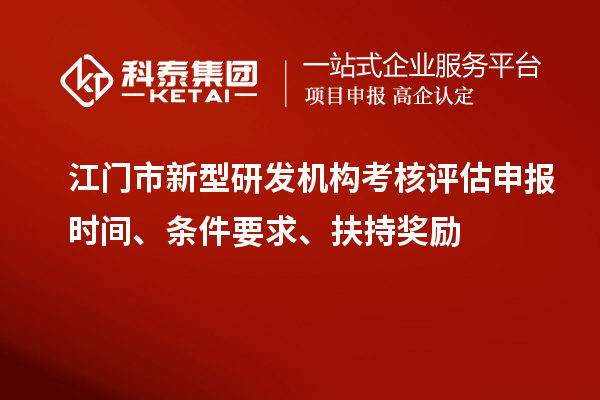 江门市新型研发机构考核评估申报时间、条件要求、扶持奖励