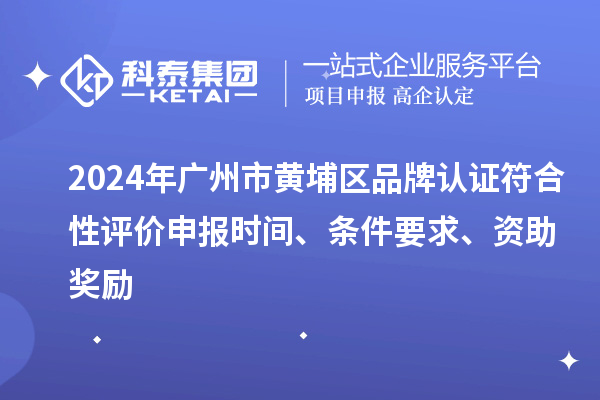 2024年广州市黄埔区品牌认证符合性评价申报时间、条件要求、资助奖励