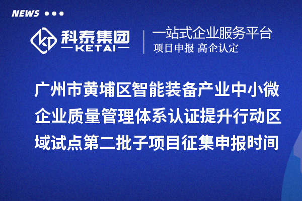 广州市黄埔区智能装备产业中小微企业质量管理体系认证提升行动区域试点第二批子项目征集申报时间、条件要求、扶持奖励