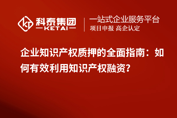  企业知识产权质押的全面指南：如何有效利用知识产权融资？