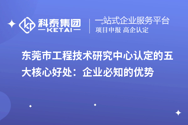  东莞市工程技术研究中心认定的五大核心好处：企业必知的优势