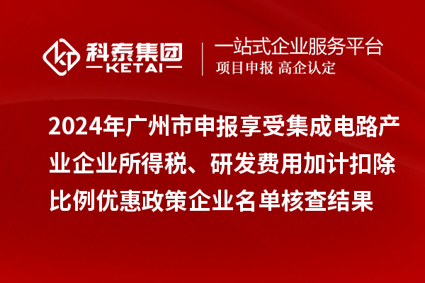 2024年广州市申报享受集成电路产业企业所得税、研发费用加计扣除比例优惠政策企业名单核查结果的公示