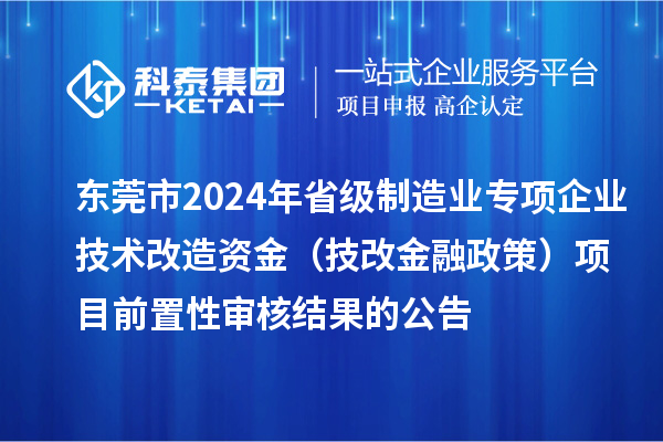 东莞市2024年省级制造业专项企业技术改造资金（技改金融政策）项目前置性审核结果的公告