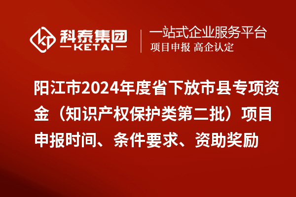 阳江市2024年度省下放市县专项资金（知识产权保护类第二批）<a href=//m.auto-fm.com/shenbao.html target=_blank class=infotextkey>项目申报</a>时间、条件要求、资助奖励