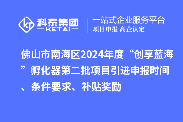 佛山市南海区2024年度“创享蓝海”孵化器第二批项目引进申报时间、条件要求、补贴奖励