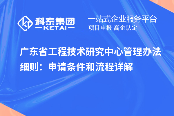 广东省工程技术研究中心管理办法细则：申请条件和流程详解