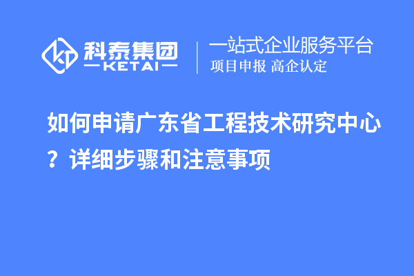 如何申请广东省工程技术研究中心？详细步骤和注意事项