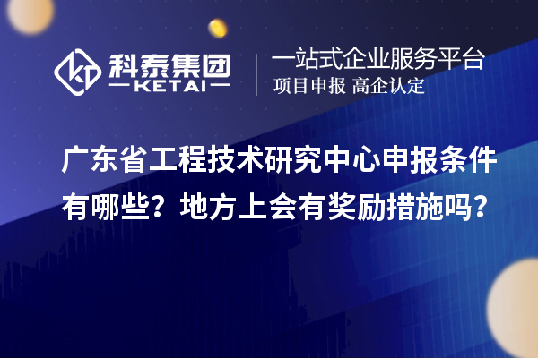 广东省工程技术研究中心申报条件有哪些？地方上会有奖励措施吗？