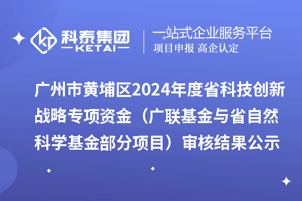 广州市黄埔区2024年度省科技创新战略专项资金（广联基金与省自然科学基金部分项目） 审核结果公示